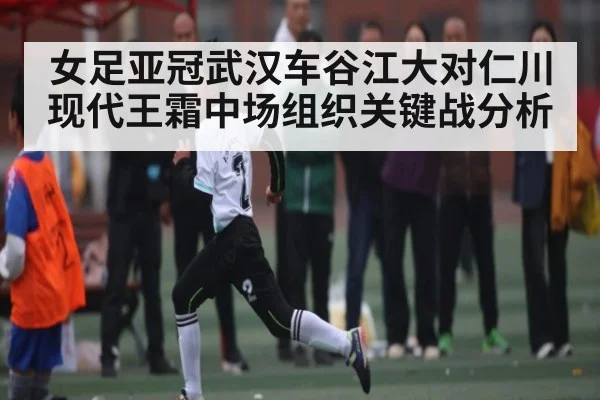 女足亚冠武汉车谷江大对仁川现代王霜中场组织关键战分析