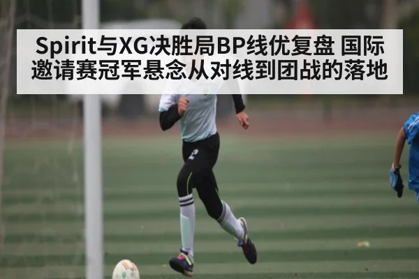 Spirit与XG决胜局BP线优复盘 国际邀请赛冠军悬念从对线到团战的落地